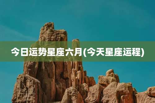 今日运势星座六月(今天星座运程)