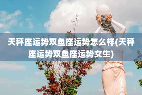 天秤座运势双鱼座运势怎么样(天秤座运势双鱼座运势女生)