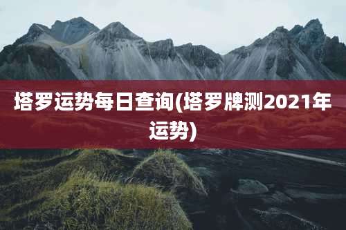 塔罗运势每日查询(塔罗牌测2021年运势)