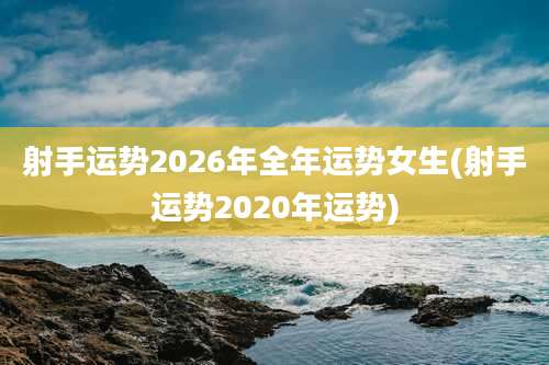 射手运势2026年全年运势女生(射手运势2020年运势)