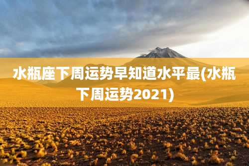 水瓶座下周运势早知道水平最(水瓶下周运势2021)