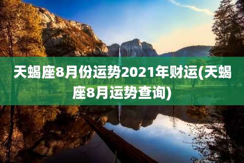 天蝎座8月份运势2021年财运(天蝎座8月运势查询)