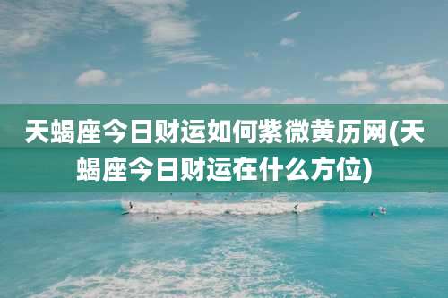 天蝎座今日财运如何紫微黄历网(天蝎座今日财运在什么方位)