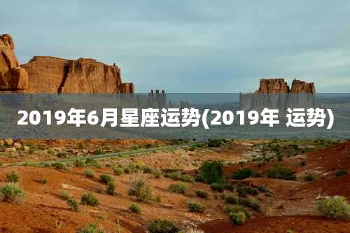 2019年6月星座运势(2019年 运势)