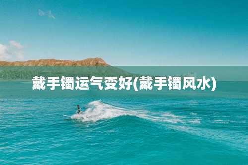 戴手镯运气变好(戴手镯风水)