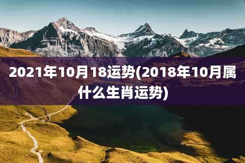 2021年10月18运势(2018年10月属什么生肖运势)