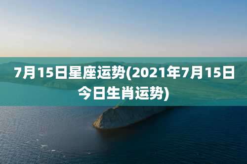 7月15日星座运势(2021年7月15日今日生肖运势)