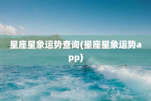 星座星象运势查询(星座星象运势app)