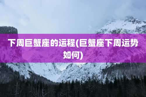 下周巨蟹座的运程(巨蟹座下周运势如何)