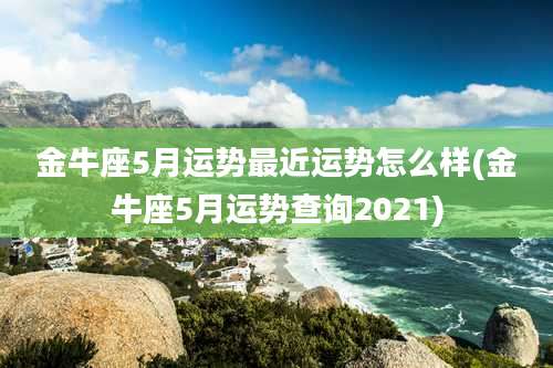 金牛座5月运势最近运势怎么样(金牛座5月运势查询2021)