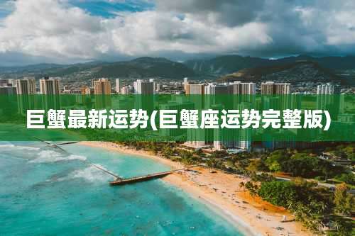 巨蟹最新运势(巨蟹座运势完整版)