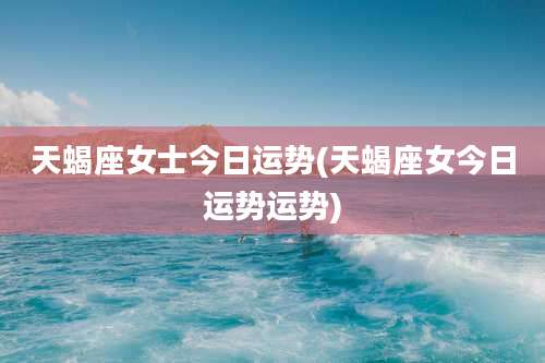 天蝎座女士今日运势(天蝎座女今日运势运势)