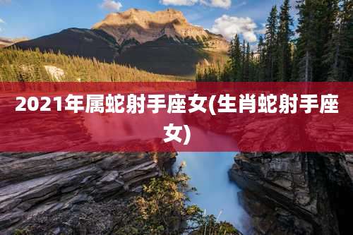 2021年属蛇射手座女(生肖蛇射手座女)