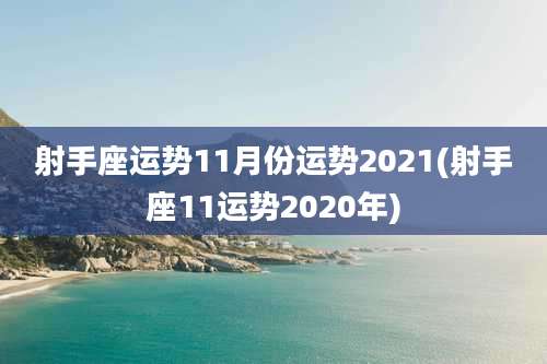 射手座运势11月份运势2021(射手座11运势2020年)