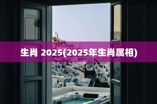 生肖 2025(2025年生肖属相)