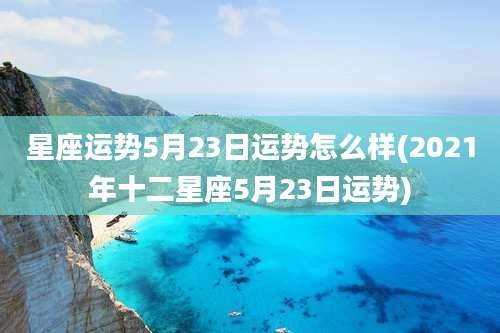 星座运势5月23日运势怎么样(2021年十二星座5月23日运势)