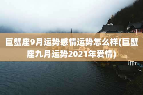 巨蟹座9月运势感情运势怎么样(巨蟹座九月运势2021年爱情)