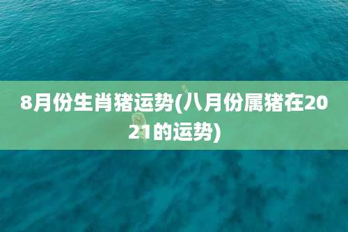 8月份生肖猪运势(八月份属猪在2021的运势)