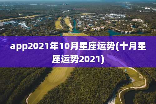 app2021年10月星座运势(十月星座运势2021)