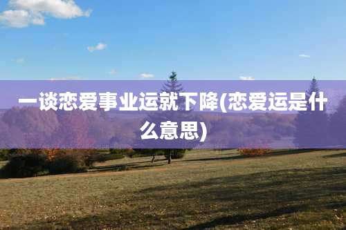 一谈恋爱事业运就下降(恋爱运是什么意思)