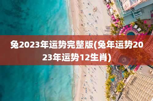 兔2023年运势完整版(兔年运势2023年运势12生肖)