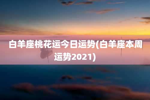 白羊座桃花运今日运势(白羊座本周运势2021)
