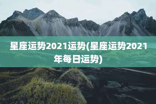 星座运势2021运势(星座运势2021年每日运势)