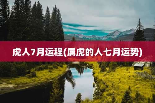 虎人7月运程(属虎的人七月运势)