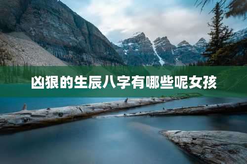 凶狠的生辰八字有哪些呢女孩