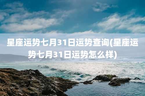 星座运势七月31日运势查询(星座运势七月31日运势怎么样)