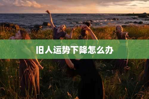 旧人运势下降怎么办