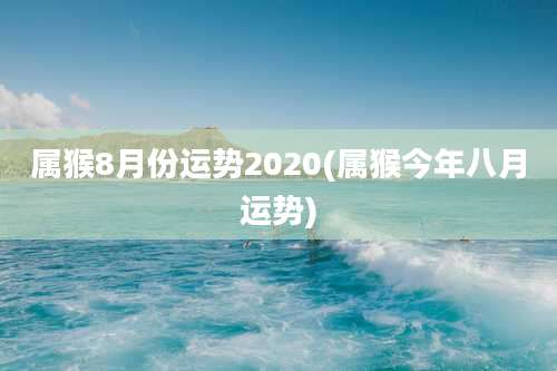 属猴8月份运势2020(属猴今年八月运势)