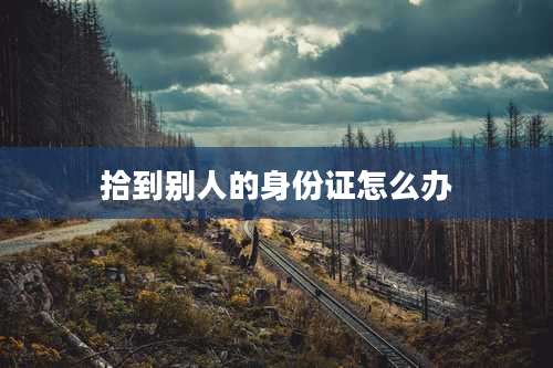 拾到别人的身份证怎么办