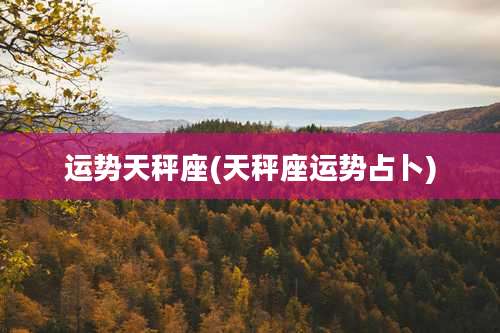 运势天秤座(天秤座运势占卜)