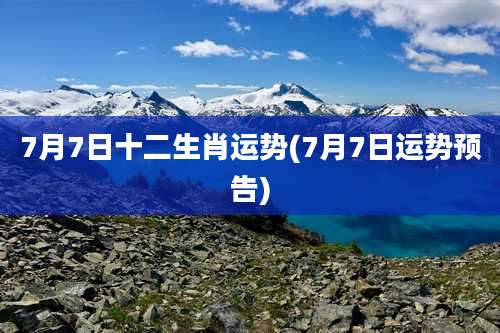 7月7日十二生肖运势(7月7日运势预告)