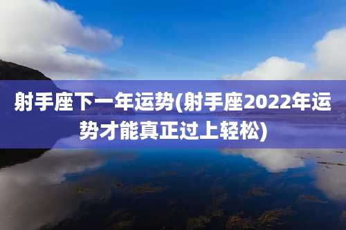 射手座下一年运势(射手座2022年运势才能真正过上轻松)