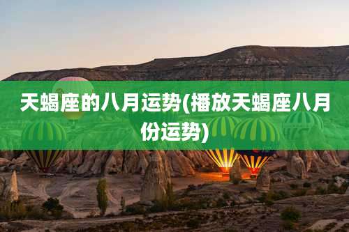 天蝎座的八月运势(播放天蝎座八月份运势)