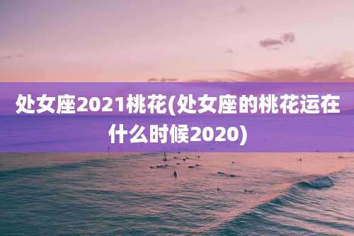 处女座2021桃花(处女座的桃花运在什么时候2020)