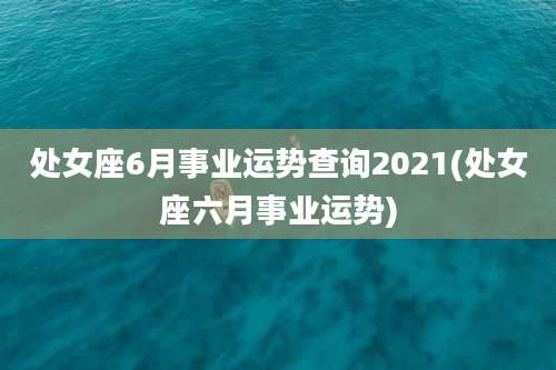 处女座6月事业运势查询2021(处女座六月事业运势)