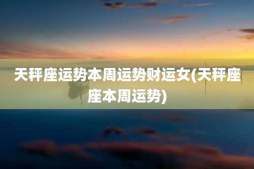 天秤座运势本周运势财运女(天秤座座本周运势)