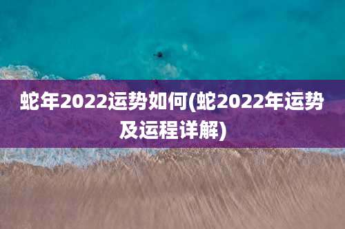 蛇年2022运势如何(蛇2022年运势及运程详解)
