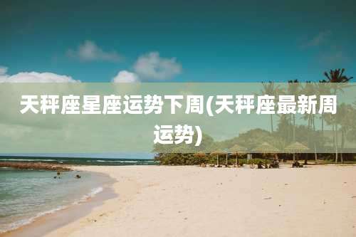 天秤座星座运势下周(天秤座最新周运势)