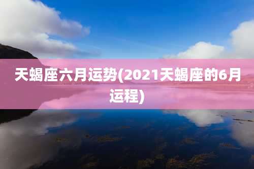 天蝎座六月运势(2021天蝎座的6月运程)