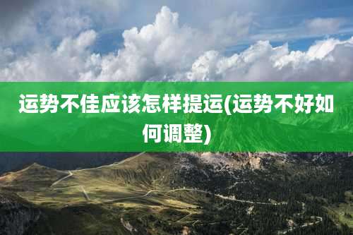 运势不佳应该怎样提运(运势不好如何调整)