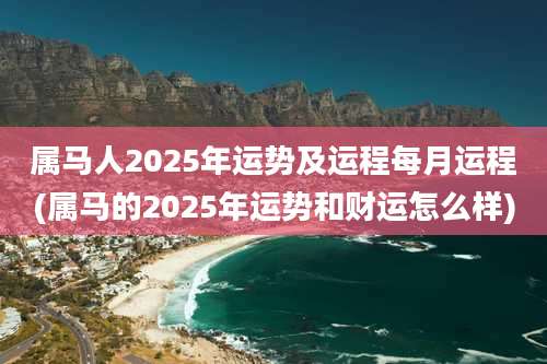 属马人2025年运势及运程每月运程(属马的2025年运势和财运怎么样)