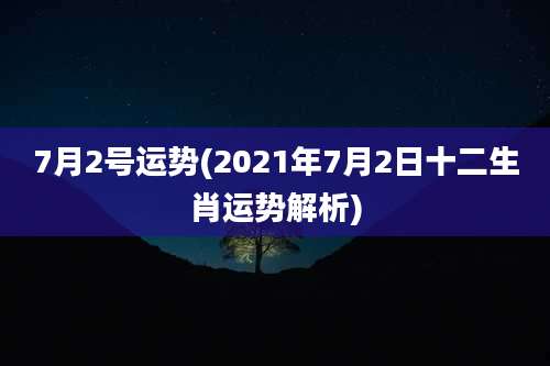 7月2号运势(2021年7月2日十二生肖运势解析)