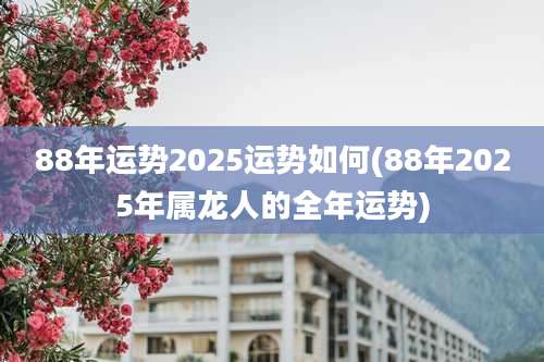 88年运势2025运势如何(88年2025年属龙人的全年运势)