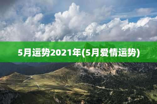 5月运势2021年(5月爱情运势)