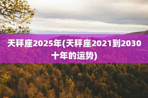 天秤座2025年(天秤座2021到2030十年的运势)