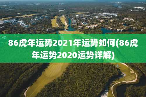 86虎年运势2021年运势如何(86虎年运势2020运势详解)